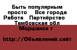 Быть популярным просто! - Все города Работа » Партнёрство   . Тамбовская обл.,Моршанск г.